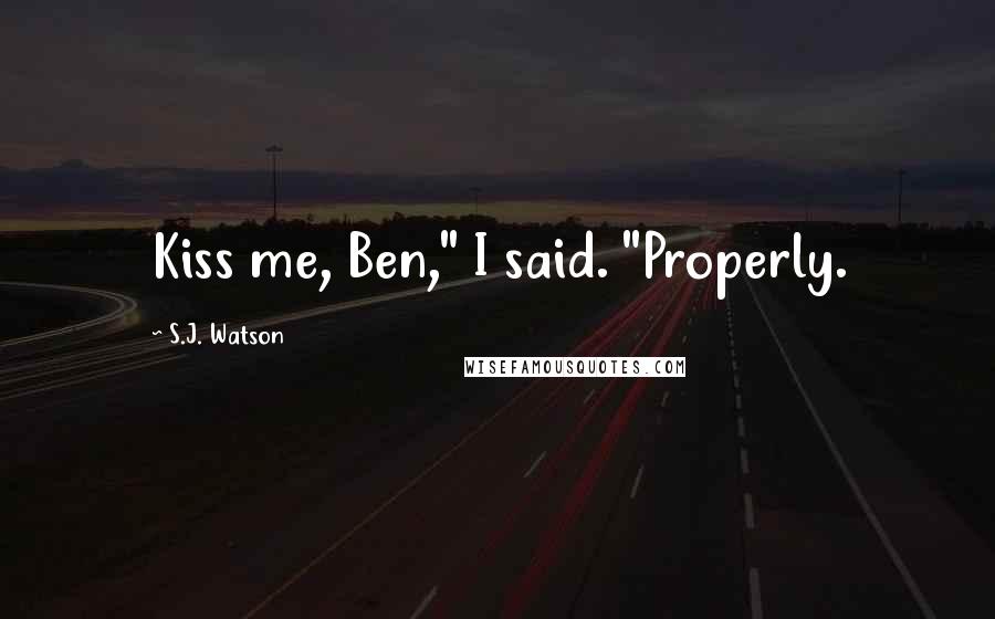 S.J. Watson Quotes: Kiss me, Ben," I said. "Properly.