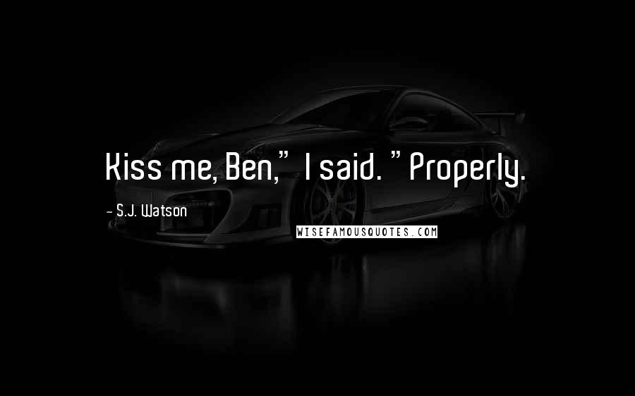 S.J. Watson Quotes: Kiss me, Ben," I said. "Properly.