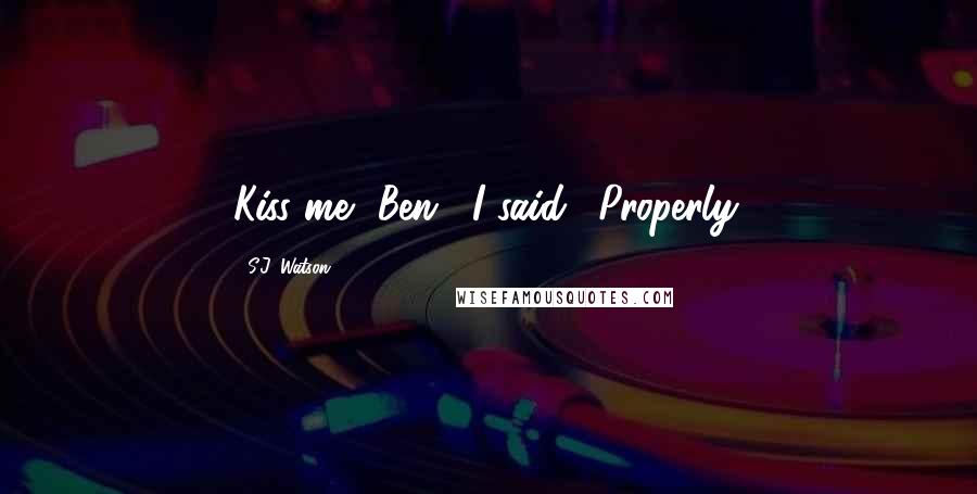 S.J. Watson Quotes: Kiss me, Ben," I said. "Properly.