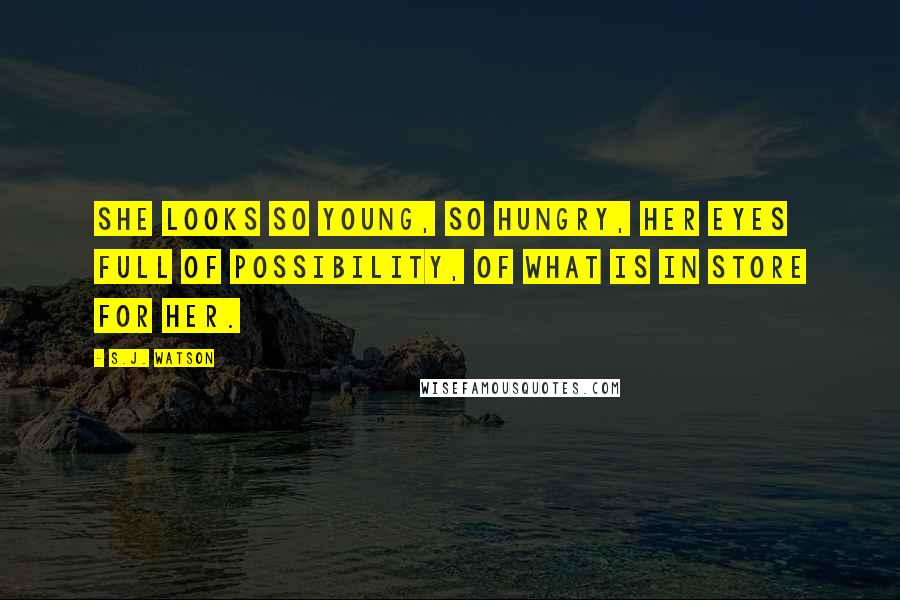 S.J. Watson Quotes: She looks so young, so hungry, her eyes full of possibility, of what is in store for her.