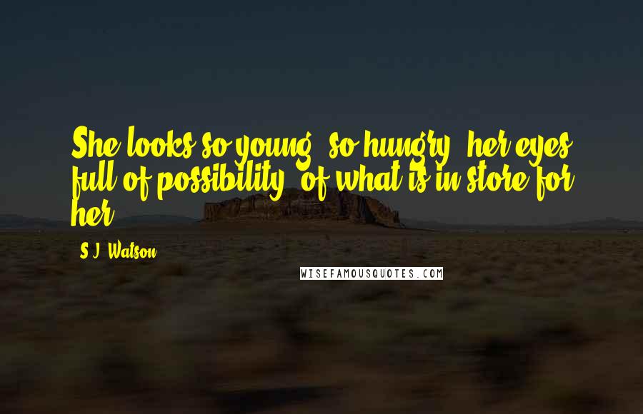 S.J. Watson Quotes: She looks so young, so hungry, her eyes full of possibility, of what is in store for her.