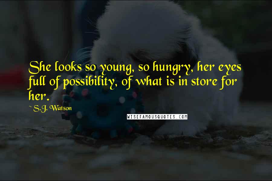 S.J. Watson Quotes: She looks so young, so hungry, her eyes full of possibility, of what is in store for her.