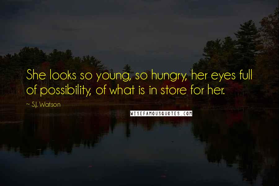 S.J. Watson Quotes: She looks so young, so hungry, her eyes full of possibility, of what is in store for her.