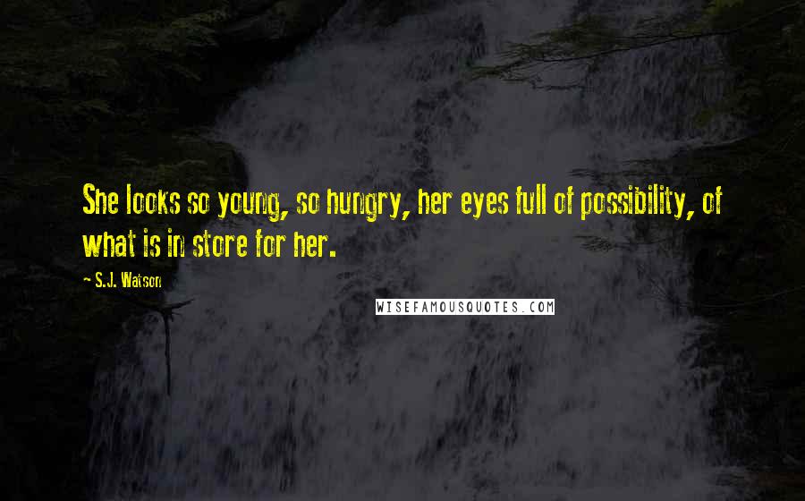 S.J. Watson Quotes: She looks so young, so hungry, her eyes full of possibility, of what is in store for her.