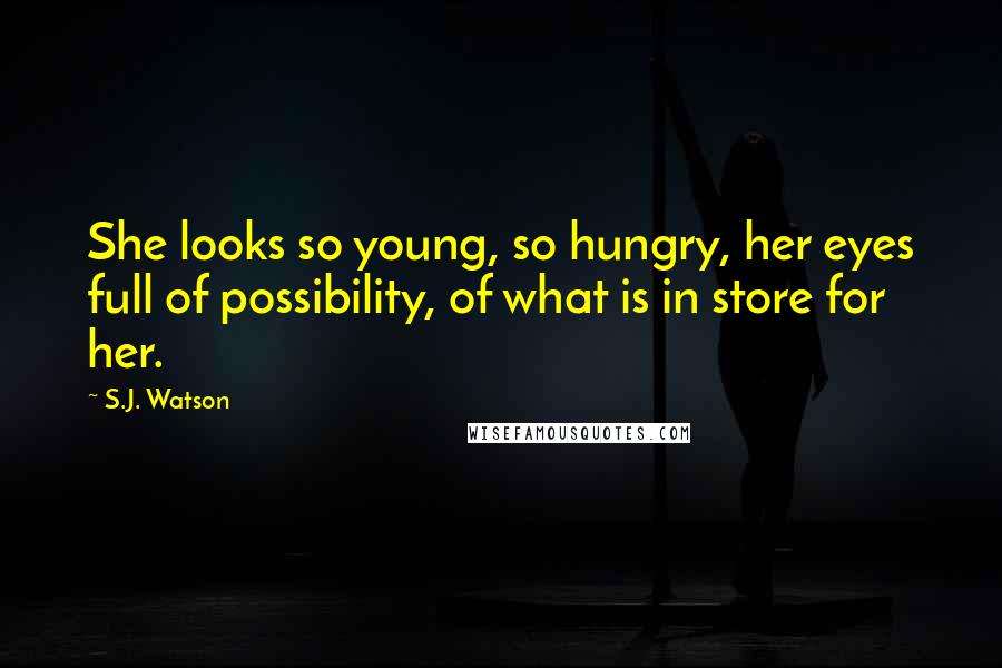 S.J. Watson Quotes: She looks so young, so hungry, her eyes full of possibility, of what is in store for her.