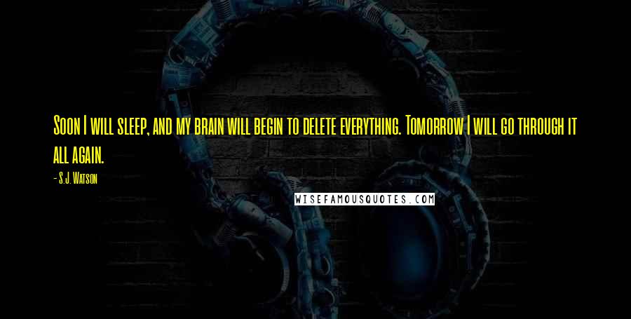 S.J. Watson Quotes: Soon I will sleep, and my brain will begin to delete everything. Tomorrow I will go through it all again.