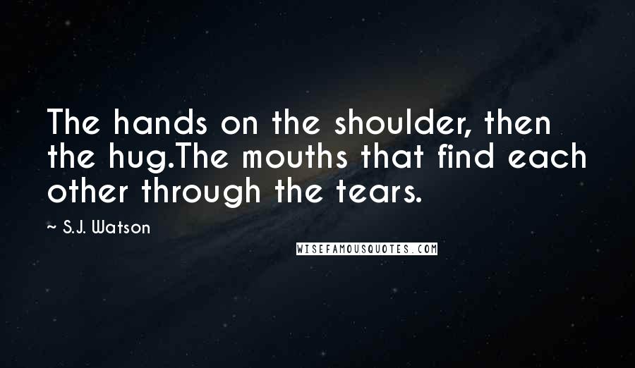 S.J. Watson Quotes: The hands on the shoulder, then the hug.The mouths that find each other through the tears.