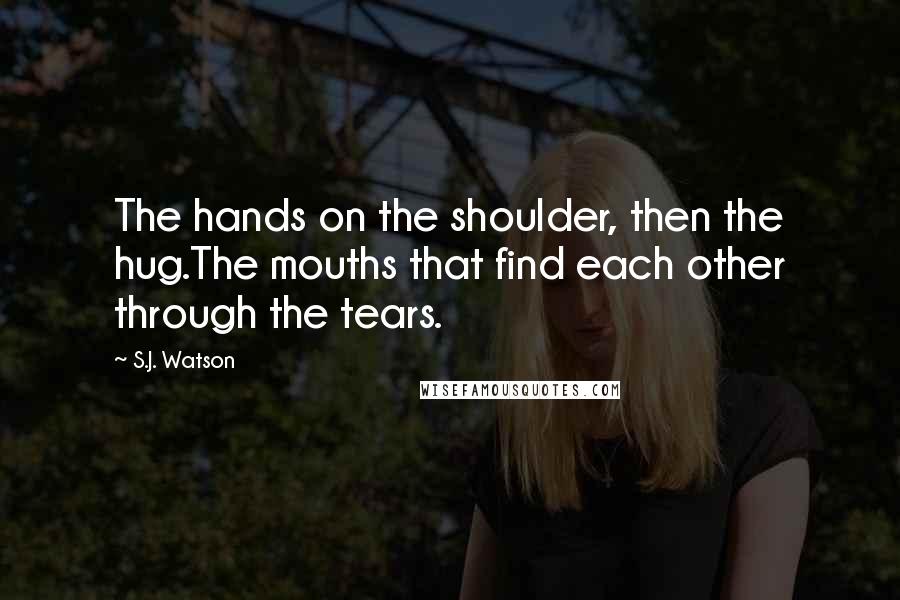 S.J. Watson Quotes: The hands on the shoulder, then the hug.The mouths that find each other through the tears.