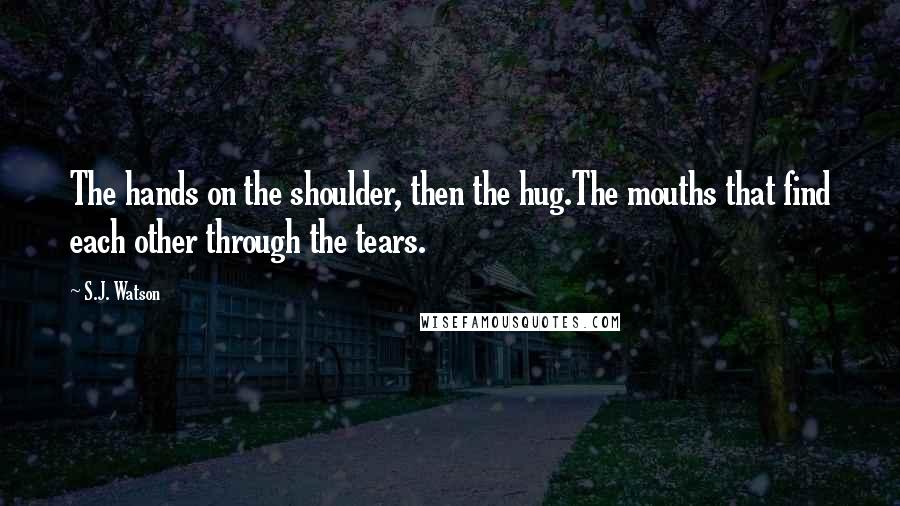 S.J. Watson Quotes: The hands on the shoulder, then the hug.The mouths that find each other through the tears.