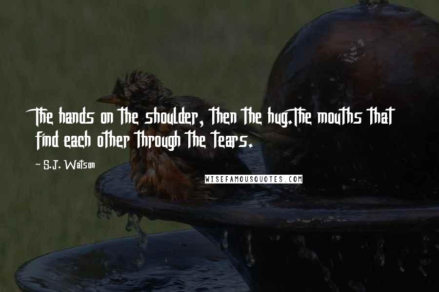 S.J. Watson Quotes: The hands on the shoulder, then the hug.The mouths that find each other through the tears.