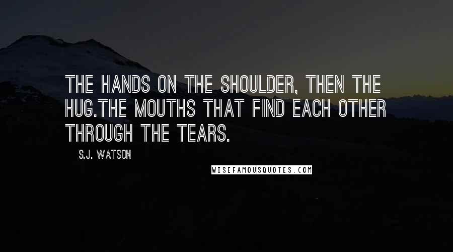 S.J. Watson Quotes: The hands on the shoulder, then the hug.The mouths that find each other through the tears.