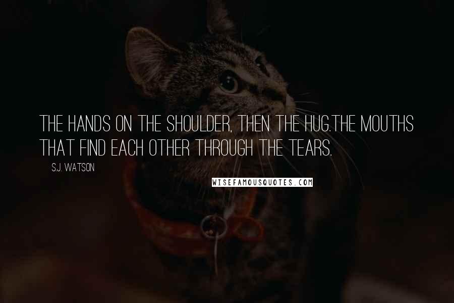 S.J. Watson Quotes: The hands on the shoulder, then the hug.The mouths that find each other through the tears.