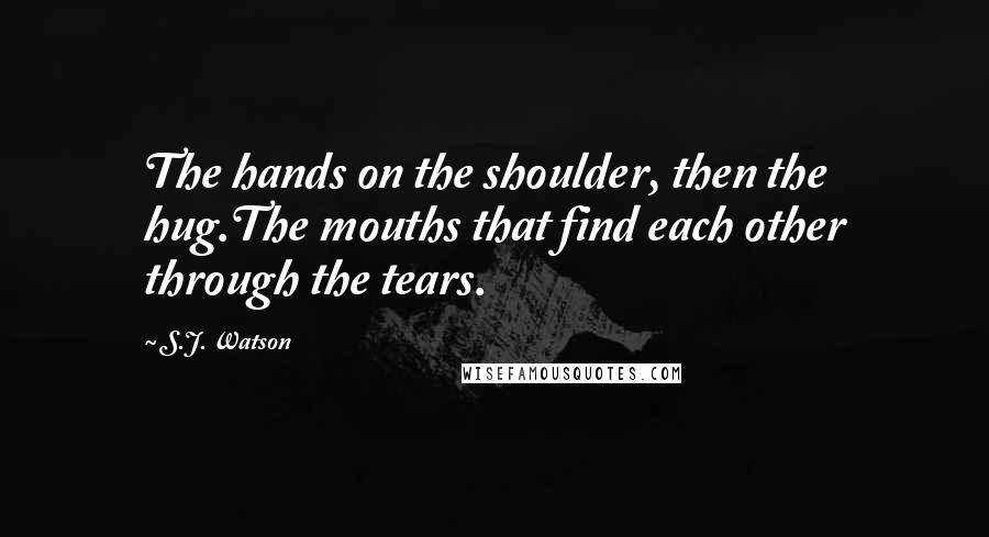 S.J. Watson Quotes: The hands on the shoulder, then the hug.The mouths that find each other through the tears.