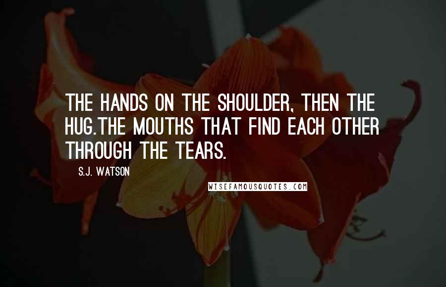 S.J. Watson Quotes: The hands on the shoulder, then the hug.The mouths that find each other through the tears.