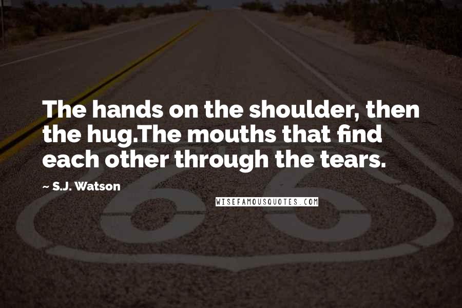 S.J. Watson Quotes: The hands on the shoulder, then the hug.The mouths that find each other through the tears.