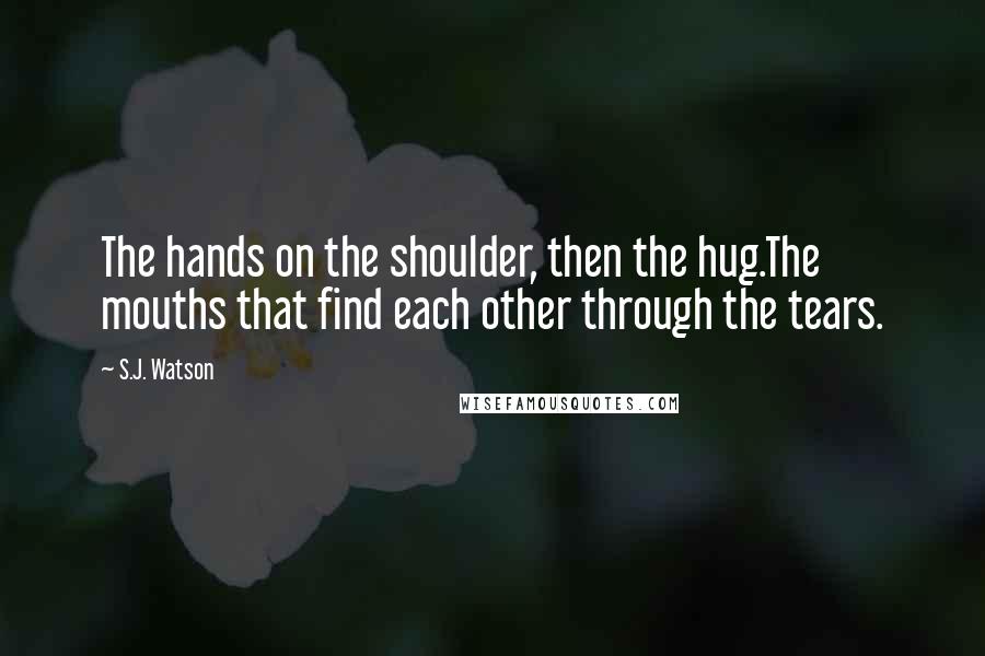 S.J. Watson Quotes: The hands on the shoulder, then the hug.The mouths that find each other through the tears.