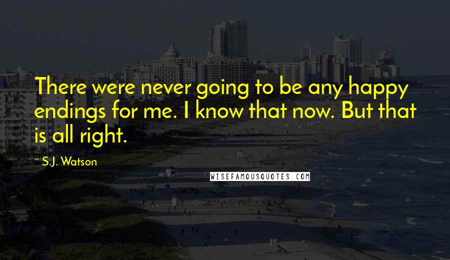 S.J. Watson Quotes: There were never going to be any happy endings for me. I know that now. But that is all right.