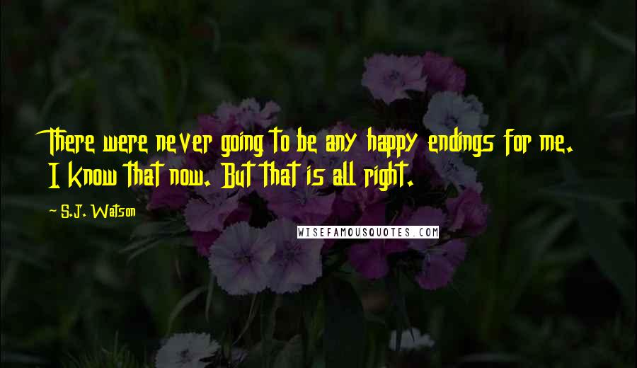 S.J. Watson Quotes: There were never going to be any happy endings for me. I know that now. But that is all right.
