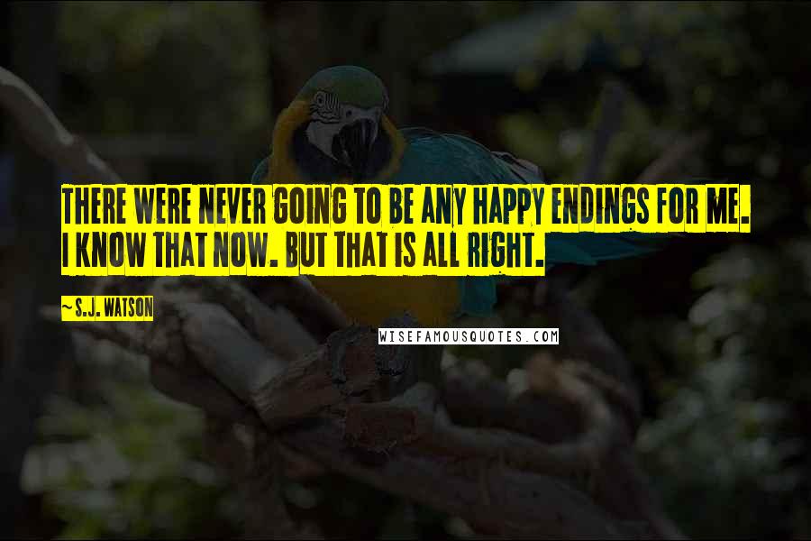 S.J. Watson Quotes: There were never going to be any happy endings for me. I know that now. But that is all right.