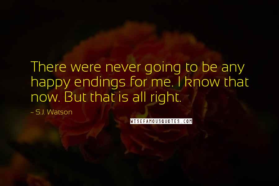 S.J. Watson Quotes: There were never going to be any happy endings for me. I know that now. But that is all right.