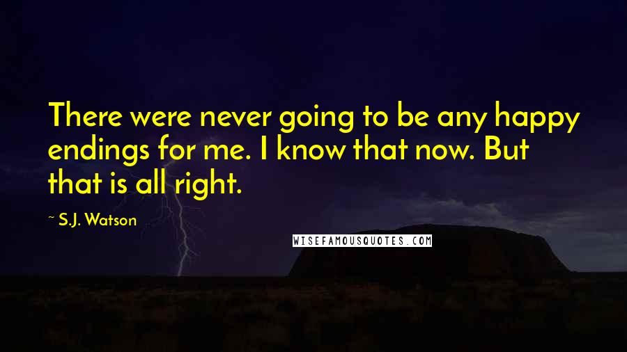 S.J. Watson Quotes: There were never going to be any happy endings for me. I know that now. But that is all right.