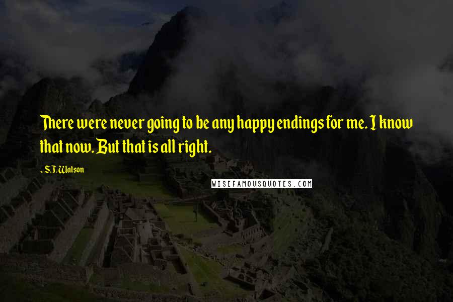 S.J. Watson Quotes: There were never going to be any happy endings for me. I know that now. But that is all right.
