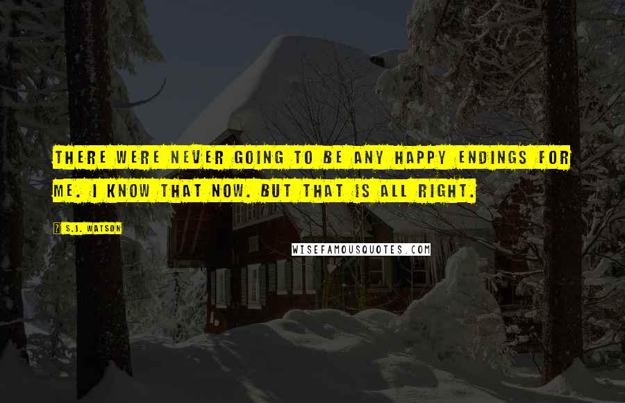 S.J. Watson Quotes: There were never going to be any happy endings for me. I know that now. But that is all right.