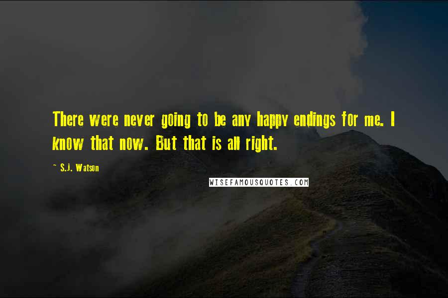 S.J. Watson Quotes: There were never going to be any happy endings for me. I know that now. But that is all right.