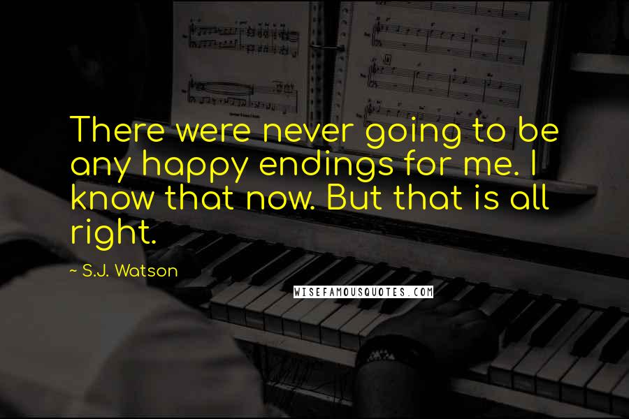 S.J. Watson Quotes: There were never going to be any happy endings for me. I know that now. But that is all right.