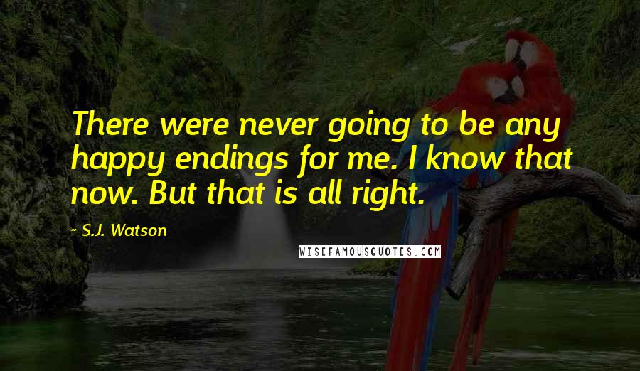 S.J. Watson Quotes: There were never going to be any happy endings for me. I know that now. But that is all right.