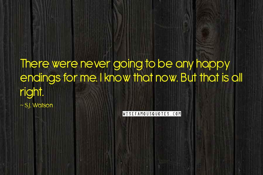 S.J. Watson Quotes: There were never going to be any happy endings for me. I know that now. But that is all right.