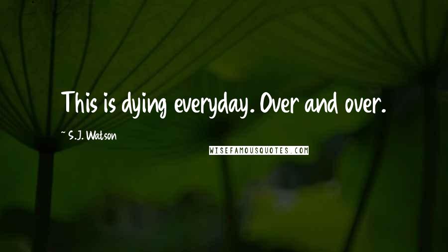 S.J. Watson Quotes: This is dying everyday. Over and over.