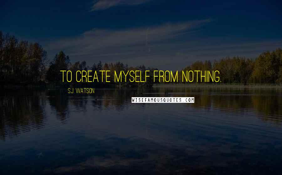 S.J. Watson Quotes: To create myself from nothing.