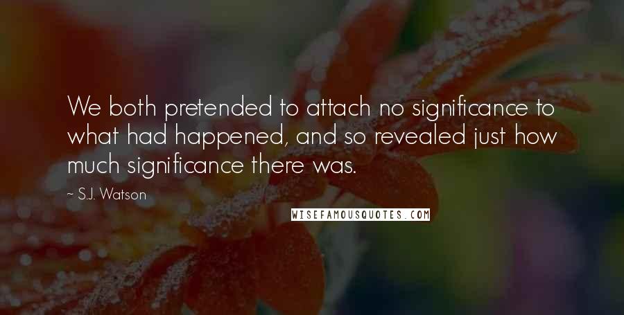 S.J. Watson Quotes: We both pretended to attach no significance to what had happened, and so revealed just how much significance there was.