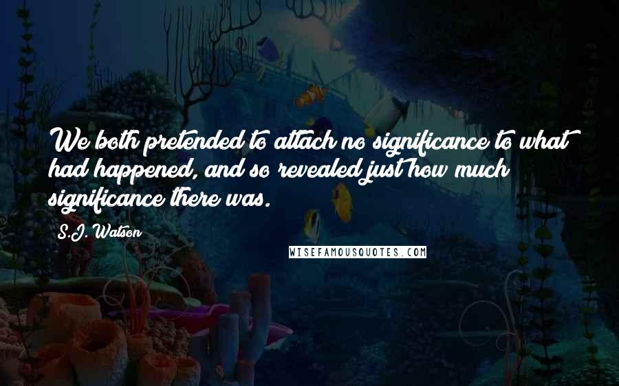 S.J. Watson Quotes: We both pretended to attach no significance to what had happened, and so revealed just how much significance there was.