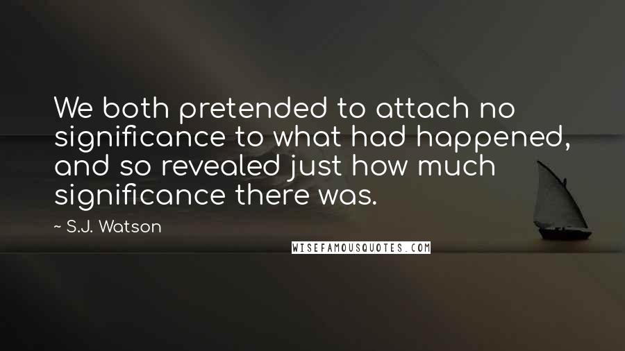 S.J. Watson Quotes: We both pretended to attach no significance to what had happened, and so revealed just how much significance there was.