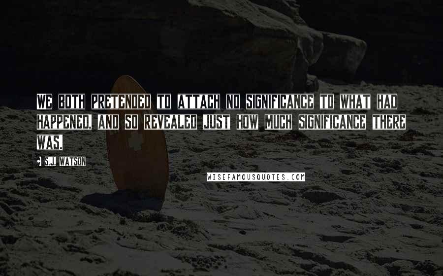 S.J. Watson Quotes: We both pretended to attach no significance to what had happened, and so revealed just how much significance there was.