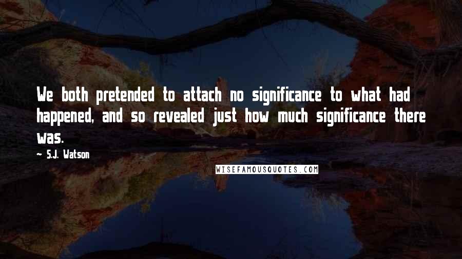 S.J. Watson Quotes: We both pretended to attach no significance to what had happened, and so revealed just how much significance there was.