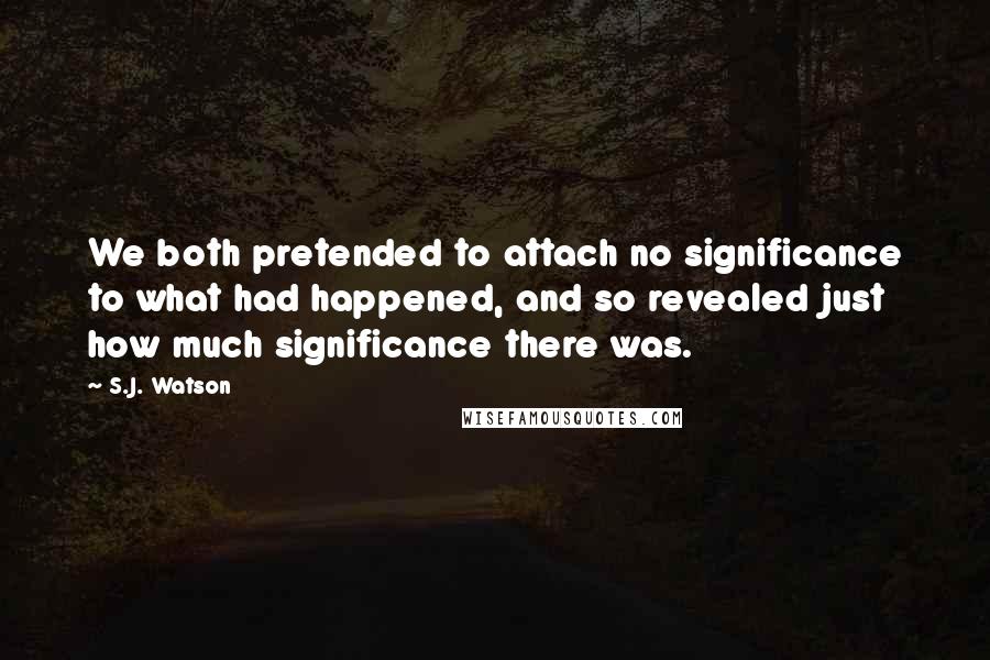 S.J. Watson Quotes: We both pretended to attach no significance to what had happened, and so revealed just how much significance there was.