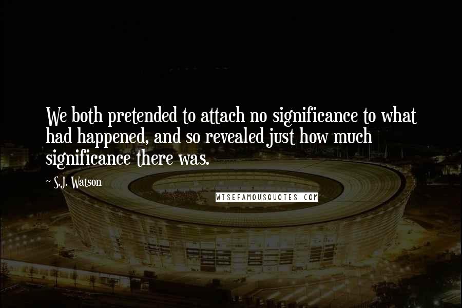 S.J. Watson Quotes: We both pretended to attach no significance to what had happened, and so revealed just how much significance there was.
