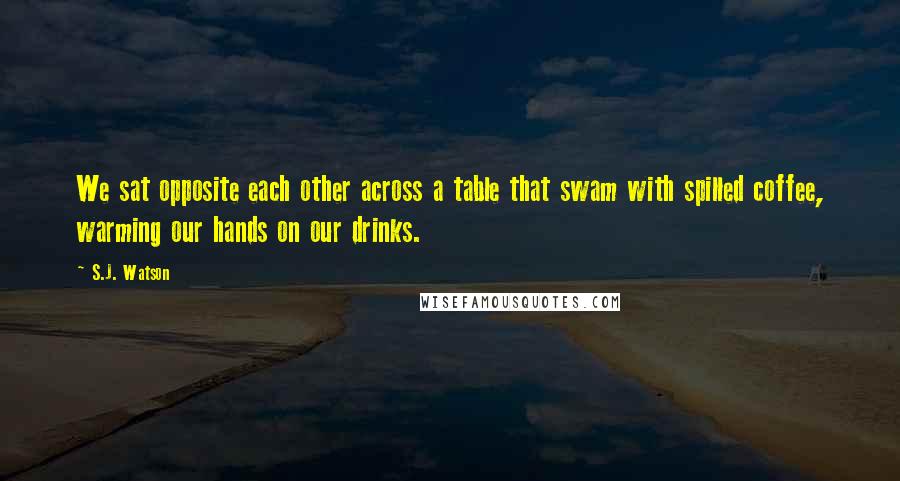 S.J. Watson Quotes: We sat opposite each other across a table that swam with spilled coffee, warming our hands on our drinks.