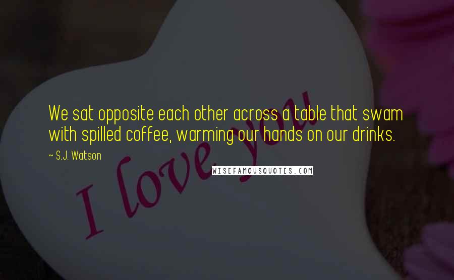 S.J. Watson Quotes: We sat opposite each other across a table that swam with spilled coffee, warming our hands on our drinks.