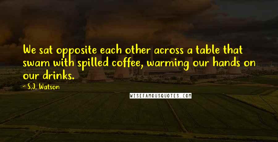 S.J. Watson Quotes: We sat opposite each other across a table that swam with spilled coffee, warming our hands on our drinks.