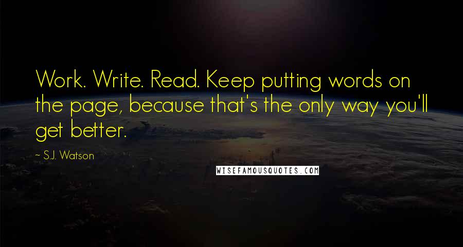S.J. Watson Quotes: Work. Write. Read. Keep putting words on the page, because that's the only way you'll get better.
