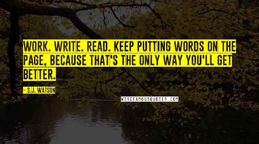 S.J. Watson Quotes: Work. Write. Read. Keep putting words on the page, because that's the only way you'll get better.