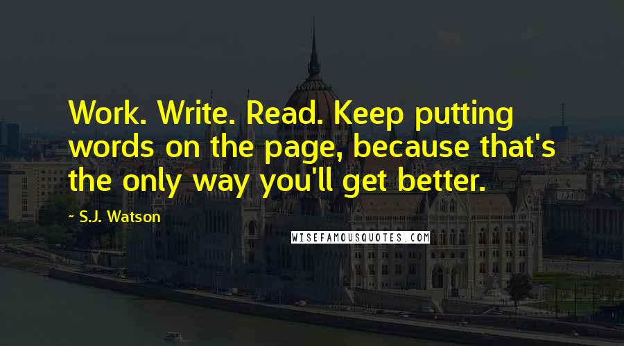 S.J. Watson Quotes: Work. Write. Read. Keep putting words on the page, because that's the only way you'll get better.