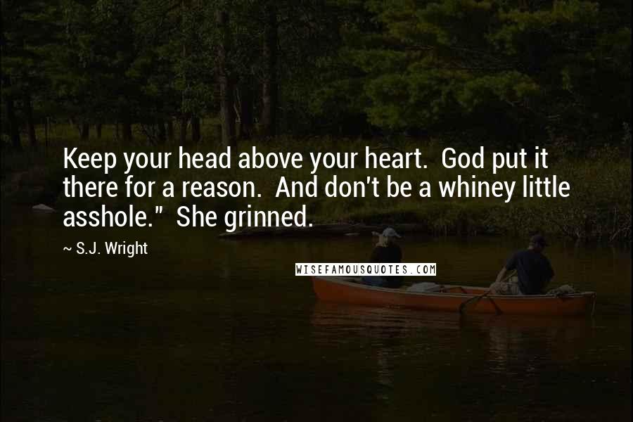 S.J. Wright Quotes: Keep your head above your heart.  God put it there for a reason.  And don't be a whiney little asshole."  She grinned.
