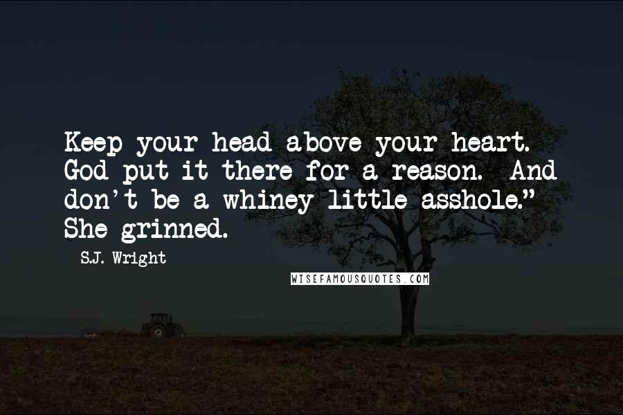 S.J. Wright Quotes: Keep your head above your heart.  God put it there for a reason.  And don't be a whiney little asshole."  She grinned.