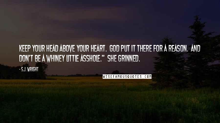 S.J. Wright Quotes: Keep your head above your heart.  God put it there for a reason.  And don't be a whiney little asshole."  She grinned.