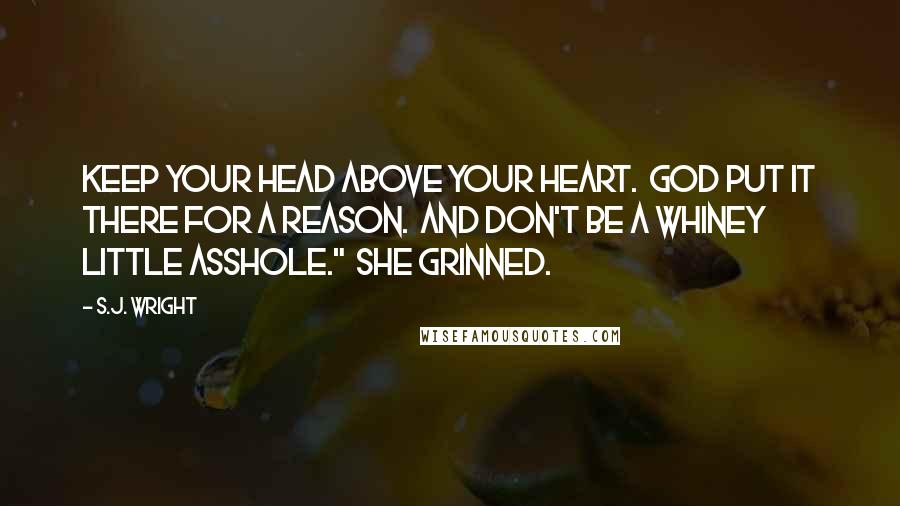 S.J. Wright Quotes: Keep your head above your heart.  God put it there for a reason.  And don't be a whiney little asshole."  She grinned.